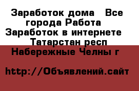 Заработок дома - Все города Работа » Заработок в интернете   . Татарстан респ.,Набережные Челны г.